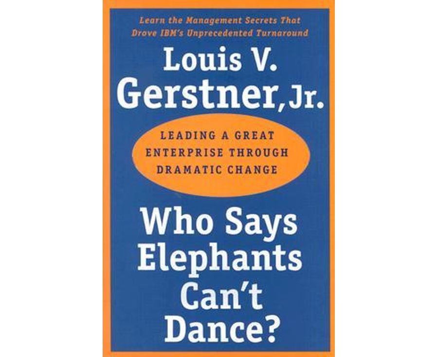 Who Says Elephants Can't Dance?: Leading a Great Enterprise through Dramatic Change