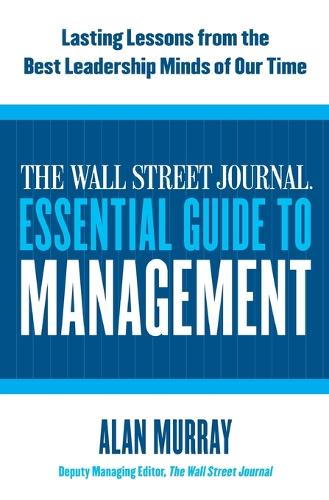 The Wall Street Journal Essential Guide To Management: Lasting Lessons From The Best Leadership Minds Of Our Time