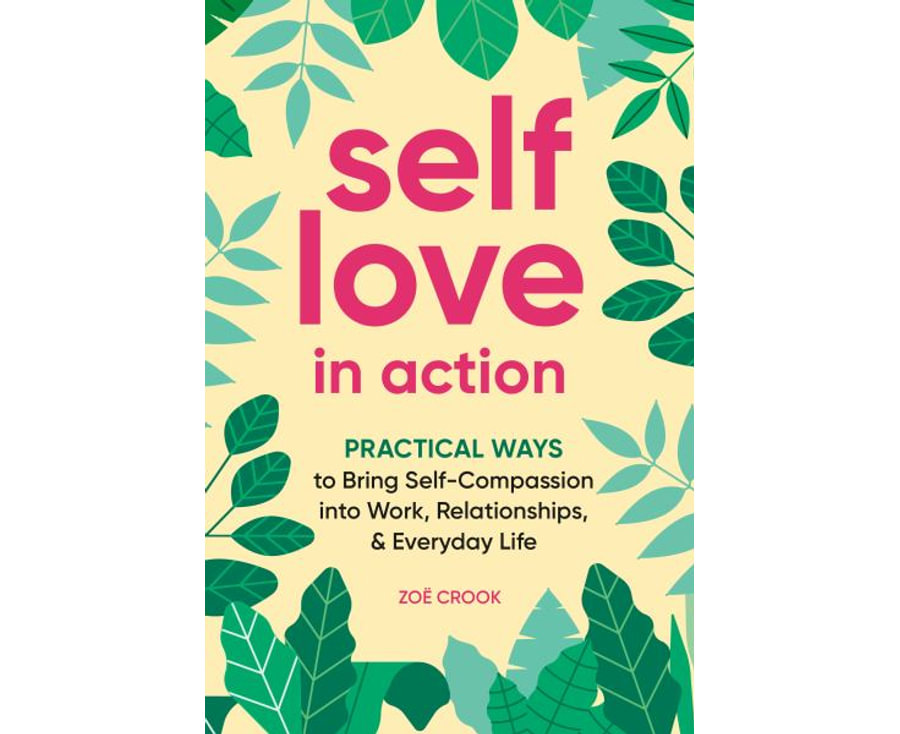 Self-Love in Action: Practical Ways to Bring Self-Compassion into Work, Relationships & Everyday Life