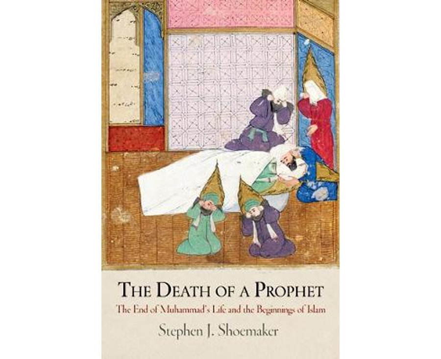 The Death of a Prophet: The End of Muhammad's Life and the Beginnings of Islam