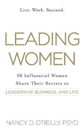 Leading Women: 20 Influential Women Share Their Secrets to Leadership, Business, and Life