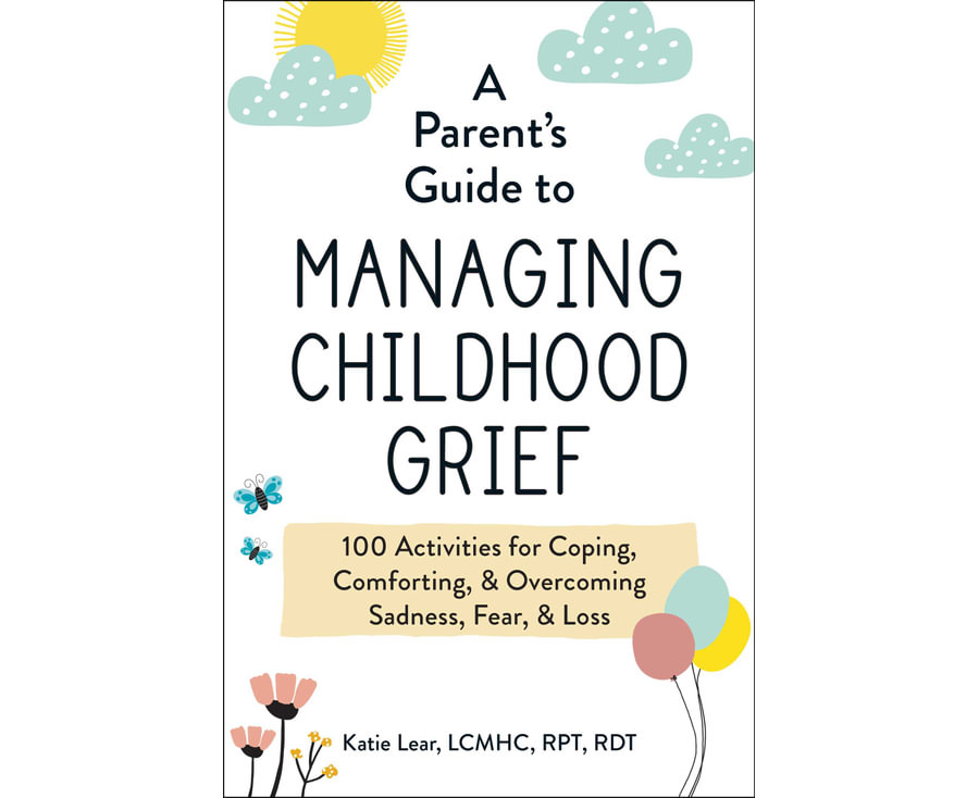 A Parent's Guide to Managing Childhood Grief: 100 Activities for Coping, Comforting, & Overcoming Sadness, Fear, & Loss