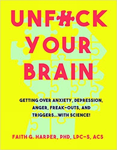 Unfuck Your Brain : Using Science To Get Over Anxiety, Depression, Anger, Freak-Outs, And Triggers