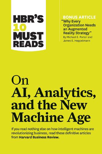 HBR s 10 Must Reads on AI, Analytics, and the New Machine Age (with bonus article Why Every Company Needs an Augmented Reality Strategy" by Michael E. Porter and James E. Heppelmann)"
