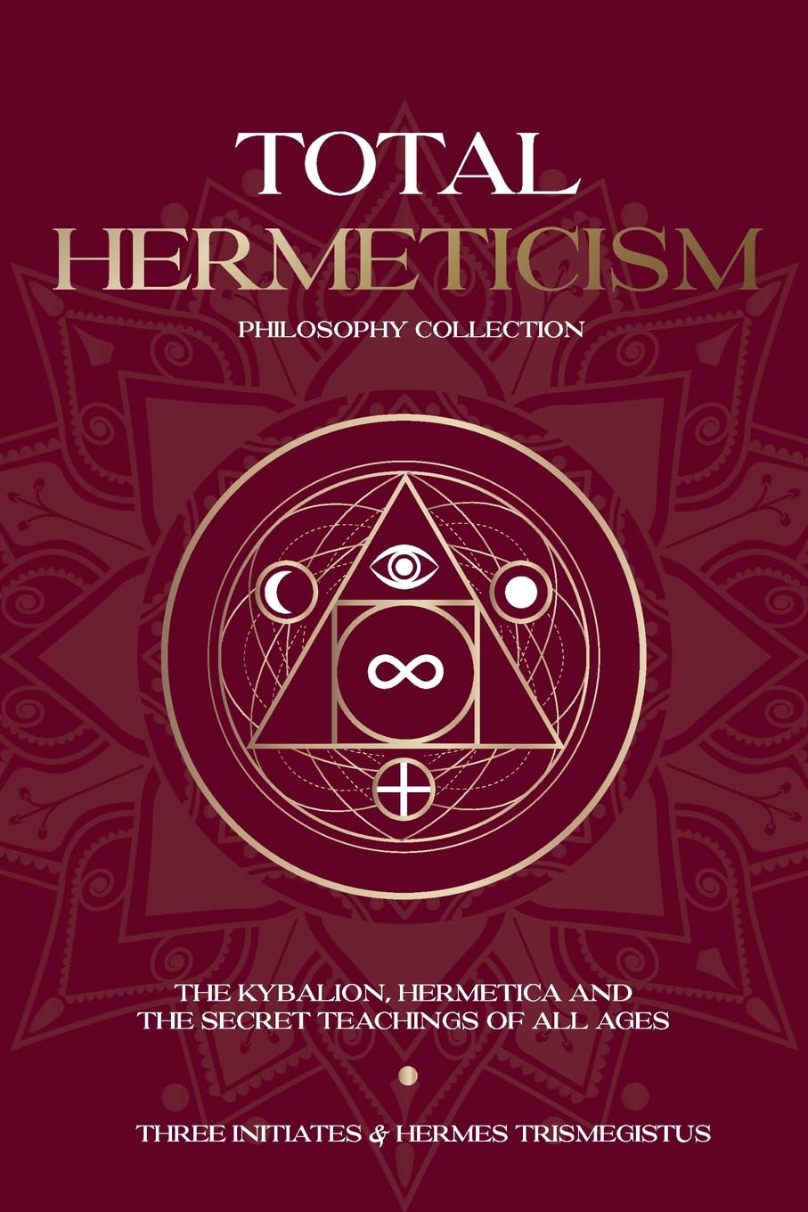 Total Hermeticism Philosophy Collection: The Kybalion, Hermetica and The Secret Teachings of All Ages