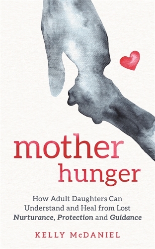Mother Hunger : How Adult Daughters Can Understand And Heal From Lost Nurturance, Protection And Guidance